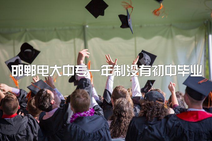 邯郸电大中专一年制没有初中毕业证可不可以读呢、升大专如何自考报名