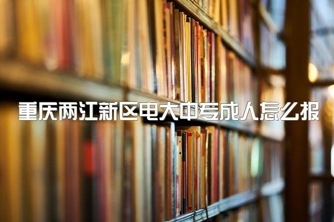 重庆两江新区电大中专成人怎么报名及考试、最快多久可以拿证毕业？