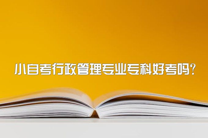 2023年四川省小自考行政管理专业专科好考吗？有哪些考试考试科目？