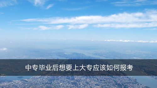 中专毕业后想要上大专应该如何报考