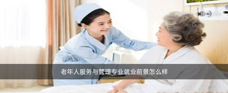 老年人服务与管理专业就业前景怎么样