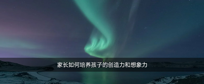 家长如何培养孩子的创造力和想象力