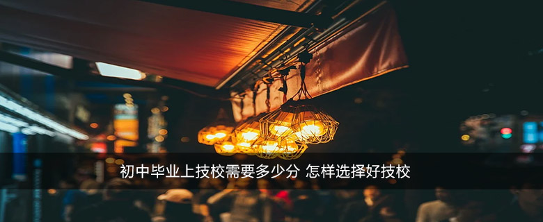 初中毕业上技校需要多少分 怎样选择好技校
