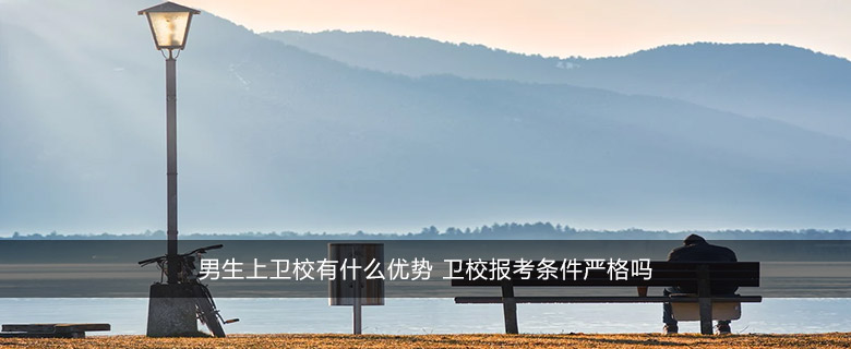 男生上卫校有什么优势 卫校报考条件严格吗